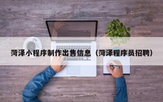 万宁菏泽小程序制作出售信息（菏泽程序员招聘）