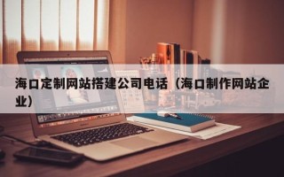 万宁海口定制网站搭建公司电话（海口制作网站企业）