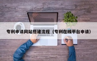 万宁专利申请网站搭建流程（专利在线平台申请）