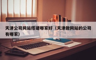 万宁天津公司网站搭建哪家好（天津做网站的公司有哪家）