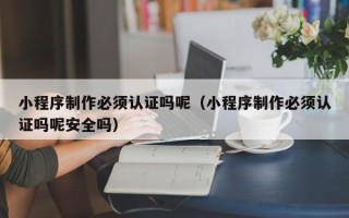 万宁小程序制作必须认证吗呢（小程序制作必须认证吗呢安全吗）
