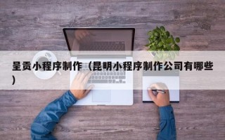 万宁呈贡小程序制作（昆明小程序制作公司有哪些）