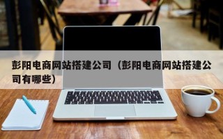 万宁彭阳电商网站搭建公司（彭阳电商网站搭建公司有哪些）