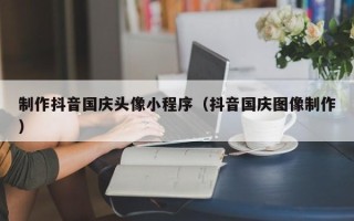 万宁制作抖音国庆头像小程序（抖音国庆图像制作）