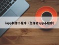 万宁iapp制作小程序（怎样做app小程序）