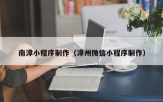 万宁南漳小程序制作（漳州微信小程序制作）