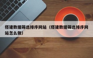 万宁搭建数据筛选排序网站（搭建数据筛选排序网站怎么做）