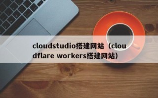 万宁cloudstudio搭建网站（cloudflare workers搭建网站）
