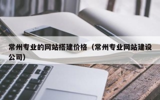 万宁常州专业的网站搭建价格（常州专业网站建设公司）