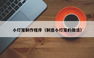 万宁小灯笼制作程序（制造小灯笼的做法）
