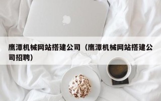 万宁鹰潭机械网站搭建公司（鹰潭机械网站搭建公司招聘）