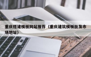 万宁重庆搭建模板网站推荐（重庆建筑模板批发市场地址）